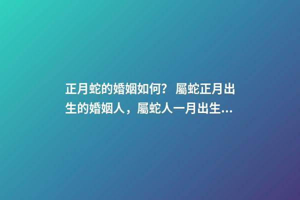 正月蛇的婚姻如何？ 屬蛇正月出生的婚姻人，屬蛇人一月出生命運好不好-第1張-觀點-玄機派